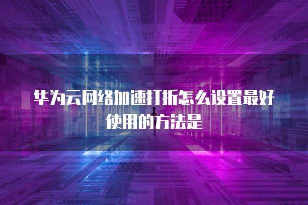 網(wǎng)絡加速服務優(yōu)化指南 如何高效設置與利用打折功能